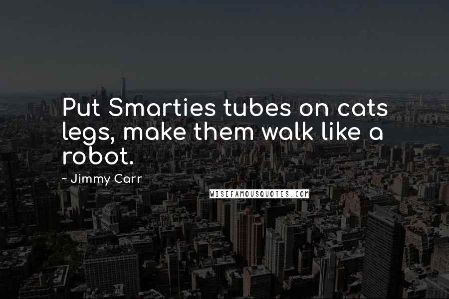 Jimmy Carr Quotes: Put Smarties tubes on cats legs, make them walk like a robot.