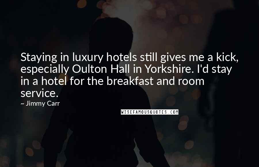 Jimmy Carr Quotes: Staying in luxury hotels still gives me a kick, especially Oulton Hall in Yorkshire. I'd stay in a hotel for the breakfast and room service.