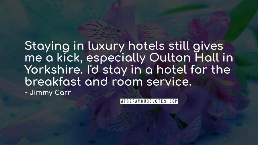 Jimmy Carr Quotes: Staying in luxury hotels still gives me a kick, especially Oulton Hall in Yorkshire. I'd stay in a hotel for the breakfast and room service.