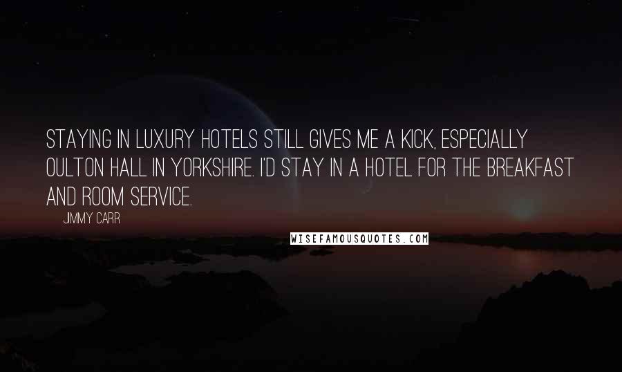 Jimmy Carr Quotes: Staying in luxury hotels still gives me a kick, especially Oulton Hall in Yorkshire. I'd stay in a hotel for the breakfast and room service.