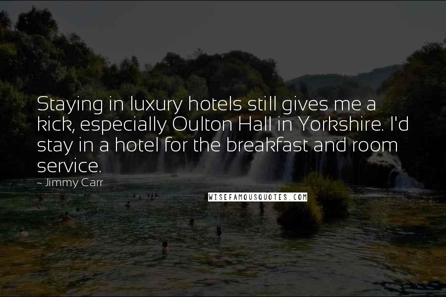 Jimmy Carr Quotes: Staying in luxury hotels still gives me a kick, especially Oulton Hall in Yorkshire. I'd stay in a hotel for the breakfast and room service.