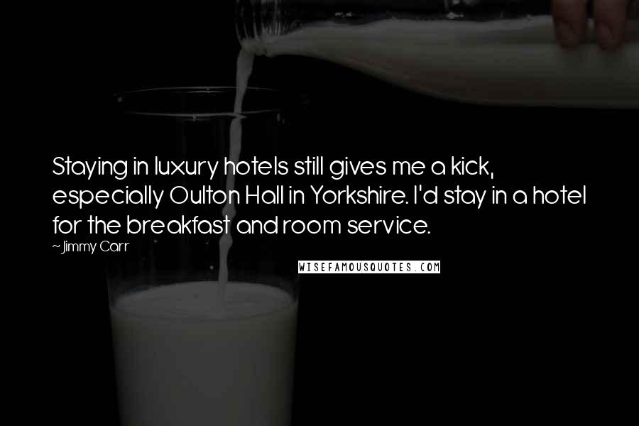 Jimmy Carr Quotes: Staying in luxury hotels still gives me a kick, especially Oulton Hall in Yorkshire. I'd stay in a hotel for the breakfast and room service.