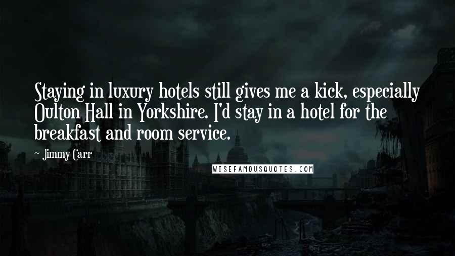 Jimmy Carr Quotes: Staying in luxury hotels still gives me a kick, especially Oulton Hall in Yorkshire. I'd stay in a hotel for the breakfast and room service.