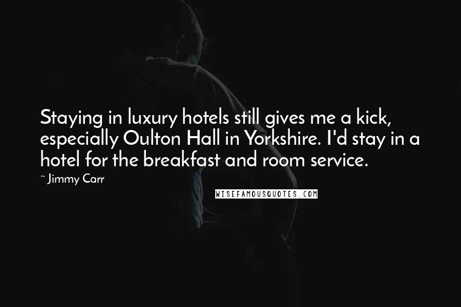 Jimmy Carr Quotes: Staying in luxury hotels still gives me a kick, especially Oulton Hall in Yorkshire. I'd stay in a hotel for the breakfast and room service.