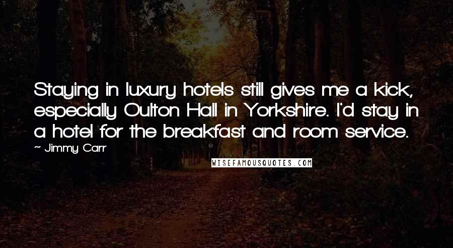 Jimmy Carr Quotes: Staying in luxury hotels still gives me a kick, especially Oulton Hall in Yorkshire. I'd stay in a hotel for the breakfast and room service.