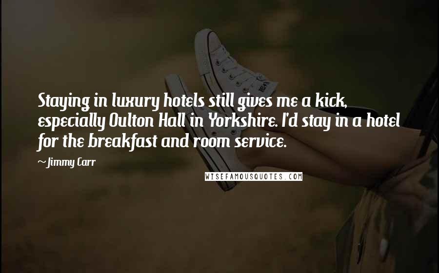 Jimmy Carr Quotes: Staying in luxury hotels still gives me a kick, especially Oulton Hall in Yorkshire. I'd stay in a hotel for the breakfast and room service.