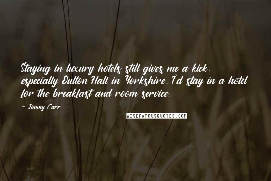 Jimmy Carr Quotes: Staying in luxury hotels still gives me a kick, especially Oulton Hall in Yorkshire. I'd stay in a hotel for the breakfast and room service.