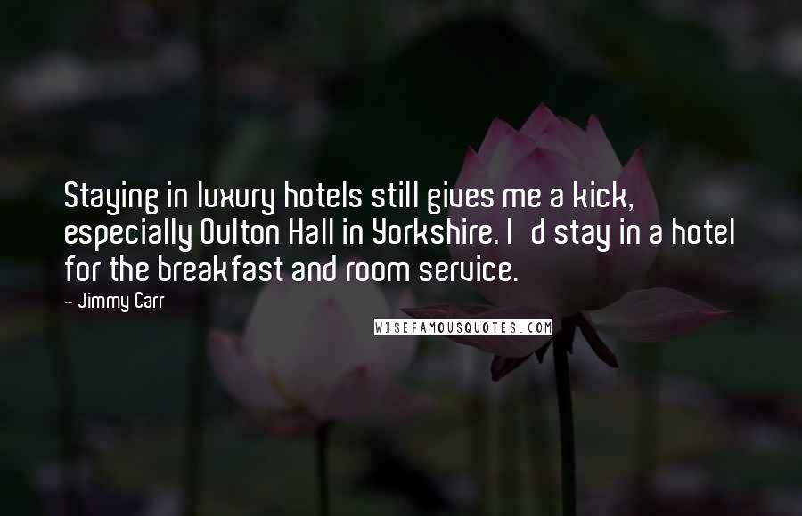 Jimmy Carr Quotes: Staying in luxury hotels still gives me a kick, especially Oulton Hall in Yorkshire. I'd stay in a hotel for the breakfast and room service.