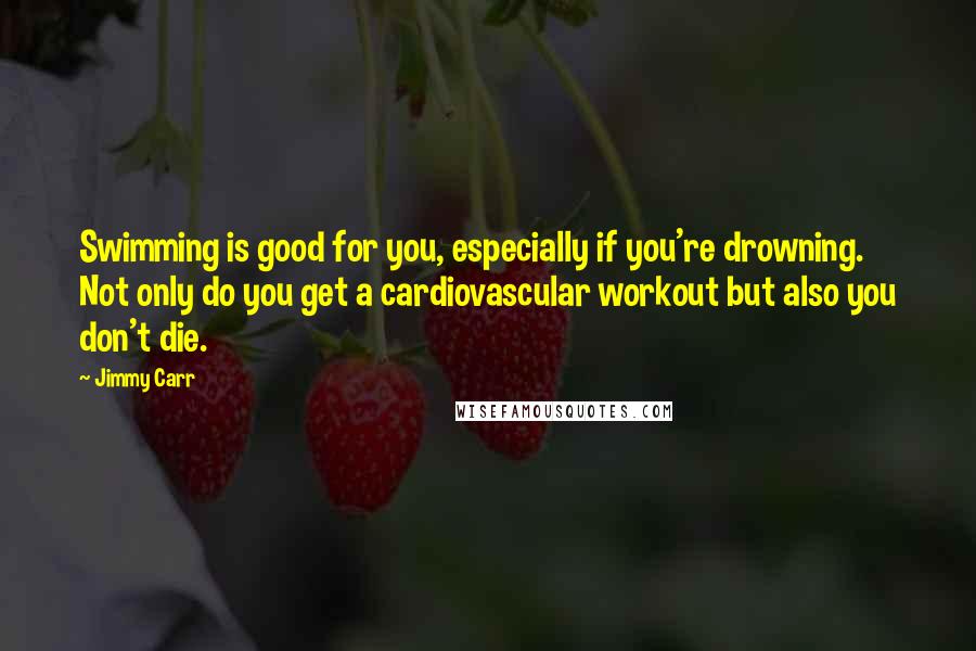 Jimmy Carr Quotes: Swimming is good for you, especially if you're drowning. Not only do you get a cardiovascular workout but also you don't die.