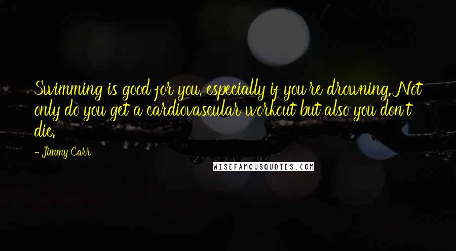 Jimmy Carr Quotes: Swimming is good for you, especially if you're drowning. Not only do you get a cardiovascular workout but also you don't die.