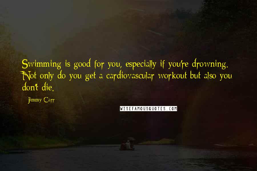 Jimmy Carr Quotes: Swimming is good for you, especially if you're drowning. Not only do you get a cardiovascular workout but also you don't die.