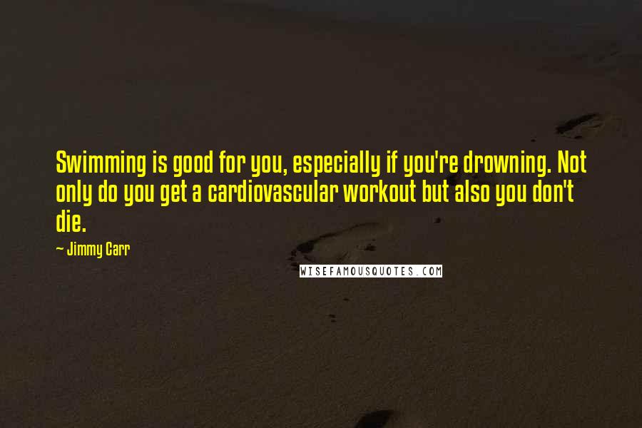 Jimmy Carr Quotes: Swimming is good for you, especially if you're drowning. Not only do you get a cardiovascular workout but also you don't die.