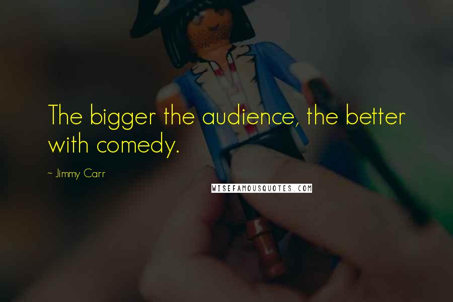 Jimmy Carr Quotes: The bigger the audience, the better with comedy.