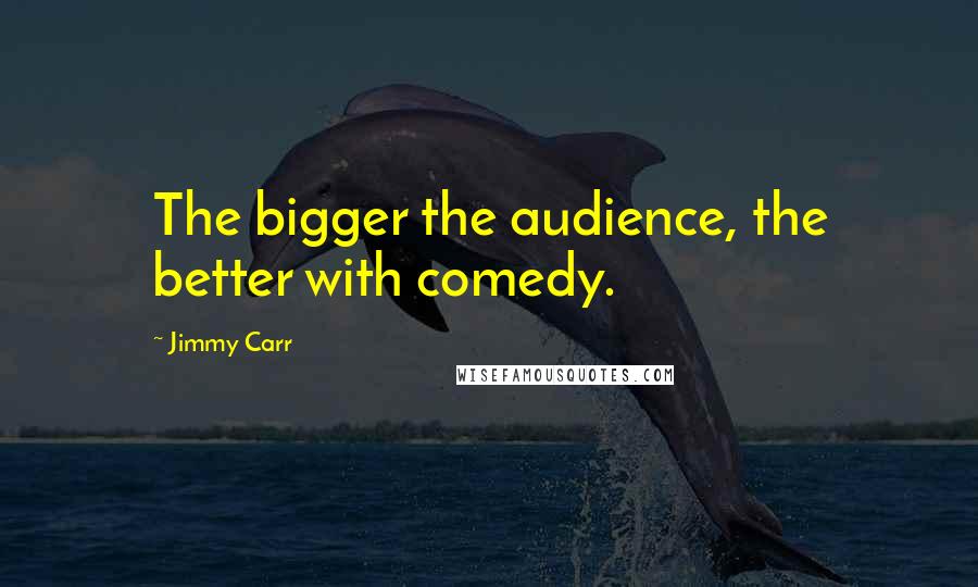 Jimmy Carr Quotes: The bigger the audience, the better with comedy.