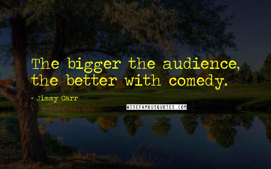 Jimmy Carr Quotes: The bigger the audience, the better with comedy.