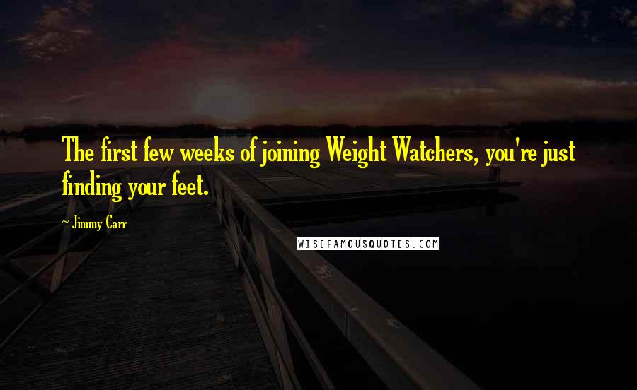 Jimmy Carr Quotes: The first few weeks of joining Weight Watchers, you're just finding your feet.