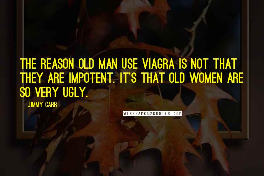 Jimmy Carr Quotes: The reason old man use Viagra is not that they are impotent. It's that old women are so very ugly.