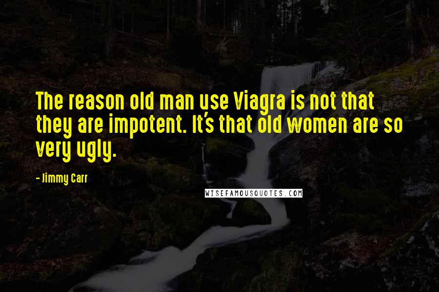 Jimmy Carr Quotes: The reason old man use Viagra is not that they are impotent. It's that old women are so very ugly.