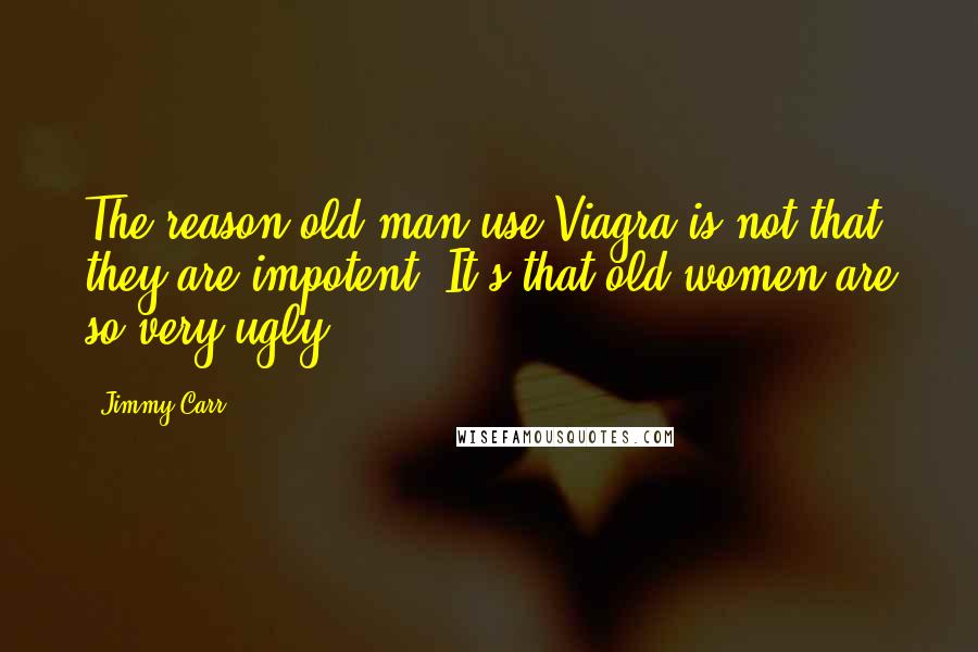 Jimmy Carr Quotes: The reason old man use Viagra is not that they are impotent. It's that old women are so very ugly.