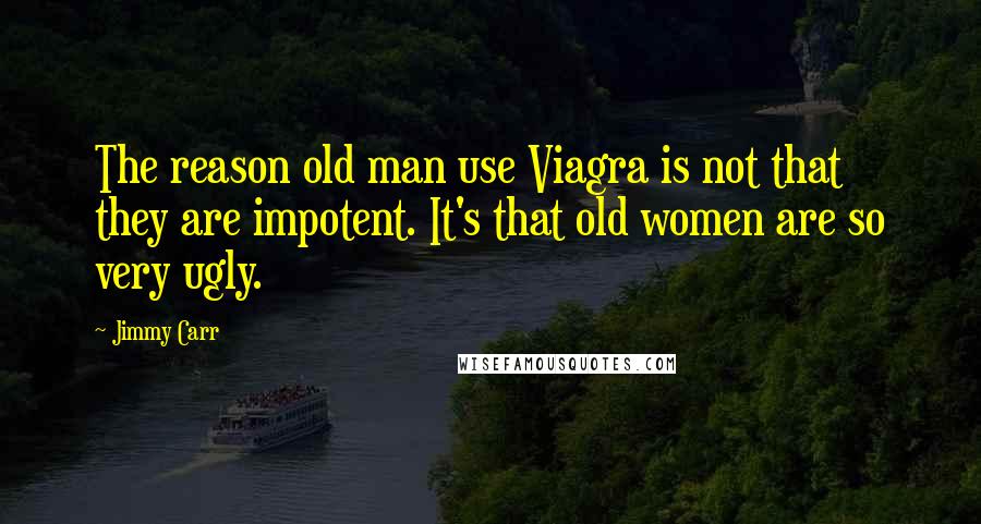 Jimmy Carr Quotes: The reason old man use Viagra is not that they are impotent. It's that old women are so very ugly.