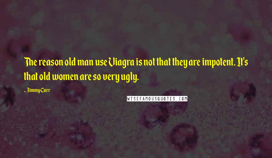 Jimmy Carr Quotes: The reason old man use Viagra is not that they are impotent. It's that old women are so very ugly.