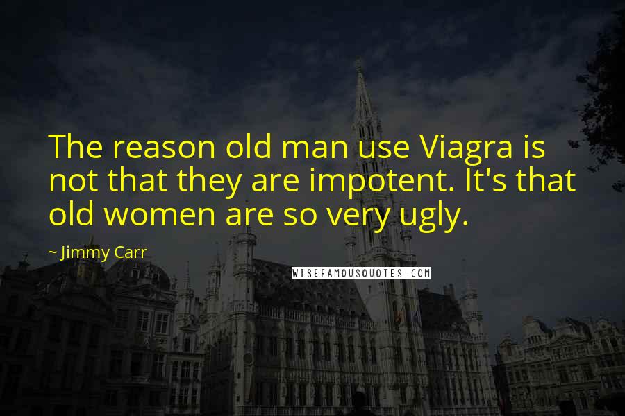 Jimmy Carr Quotes: The reason old man use Viagra is not that they are impotent. It's that old women are so very ugly.