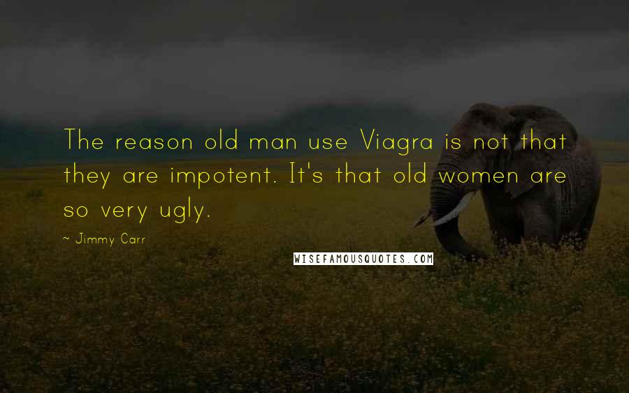 Jimmy Carr Quotes: The reason old man use Viagra is not that they are impotent. It's that old women are so very ugly.