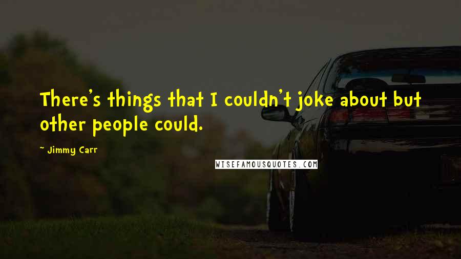 Jimmy Carr Quotes: There's things that I couldn't joke about but other people could.