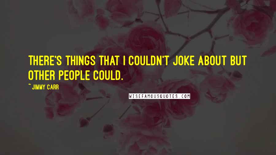 Jimmy Carr Quotes: There's things that I couldn't joke about but other people could.