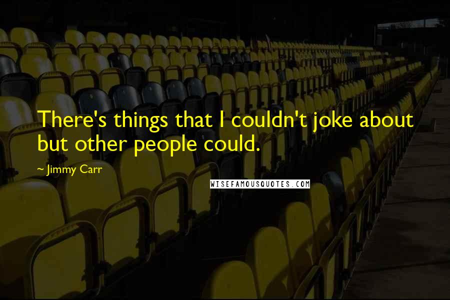 Jimmy Carr Quotes: There's things that I couldn't joke about but other people could.