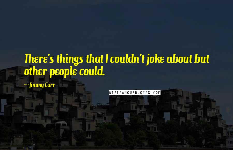 Jimmy Carr Quotes: There's things that I couldn't joke about but other people could.