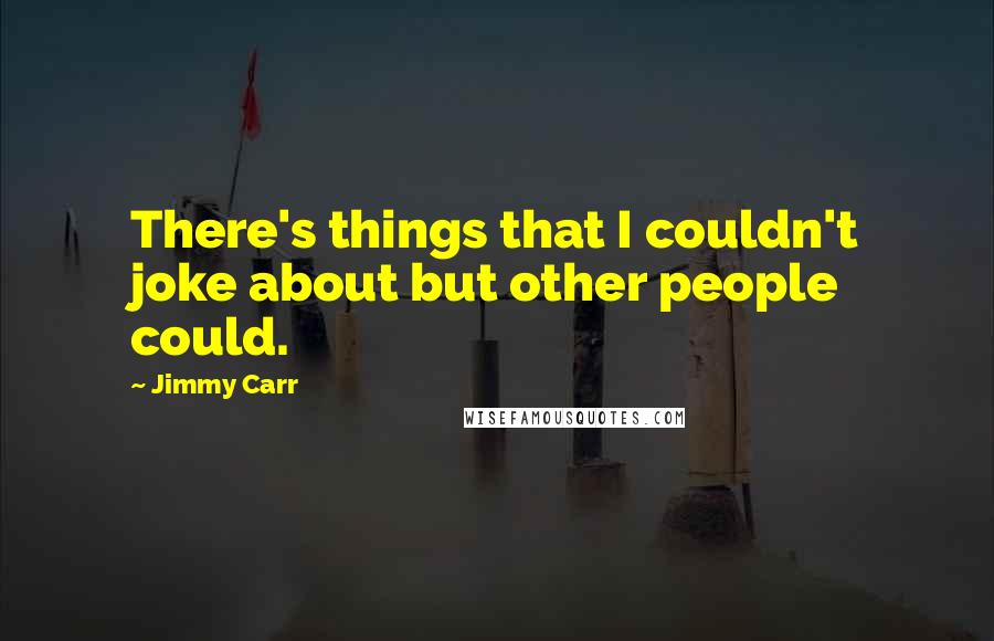 Jimmy Carr Quotes: There's things that I couldn't joke about but other people could.