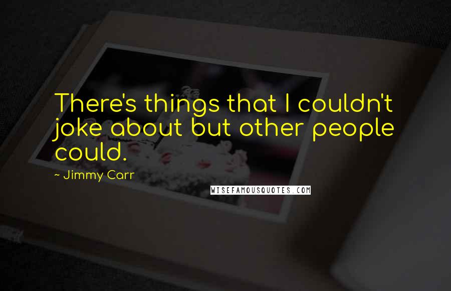Jimmy Carr Quotes: There's things that I couldn't joke about but other people could.
