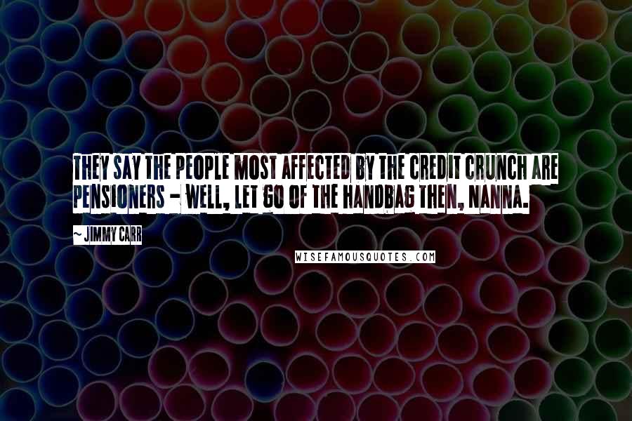 Jimmy Carr Quotes: They say the people most affected by the credit crunch are pensioners - well, let go of the handbag then, Nanna.