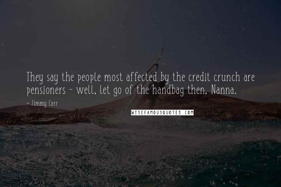 Jimmy Carr Quotes: They say the people most affected by the credit crunch are pensioners - well, let go of the handbag then, Nanna.