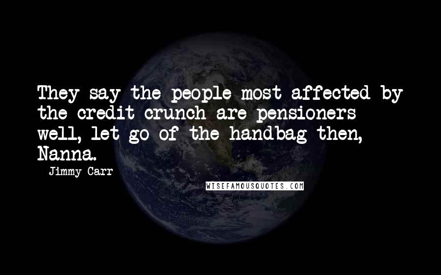 Jimmy Carr Quotes: They say the people most affected by the credit crunch are pensioners - well, let go of the handbag then, Nanna.