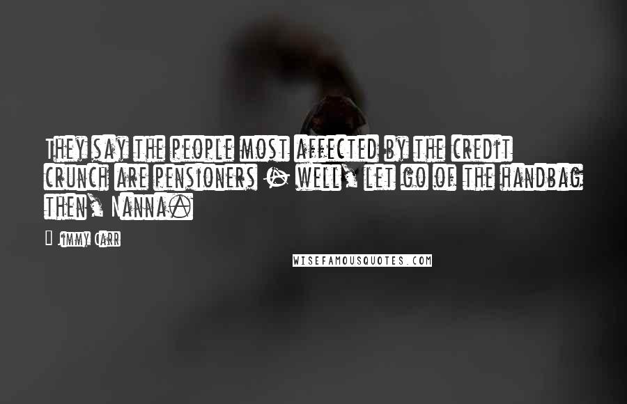 Jimmy Carr Quotes: They say the people most affected by the credit crunch are pensioners - well, let go of the handbag then, Nanna.