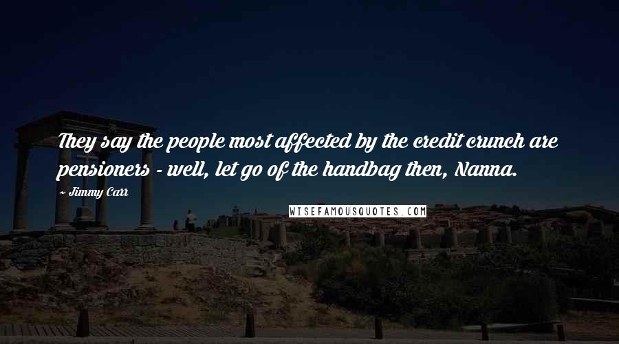 Jimmy Carr Quotes: They say the people most affected by the credit crunch are pensioners - well, let go of the handbag then, Nanna.