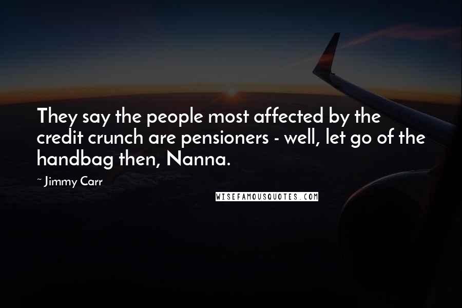 Jimmy Carr Quotes: They say the people most affected by the credit crunch are pensioners - well, let go of the handbag then, Nanna.