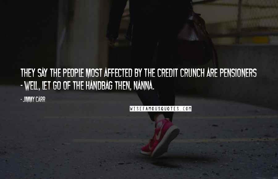 Jimmy Carr Quotes: They say the people most affected by the credit crunch are pensioners - well, let go of the handbag then, Nanna.