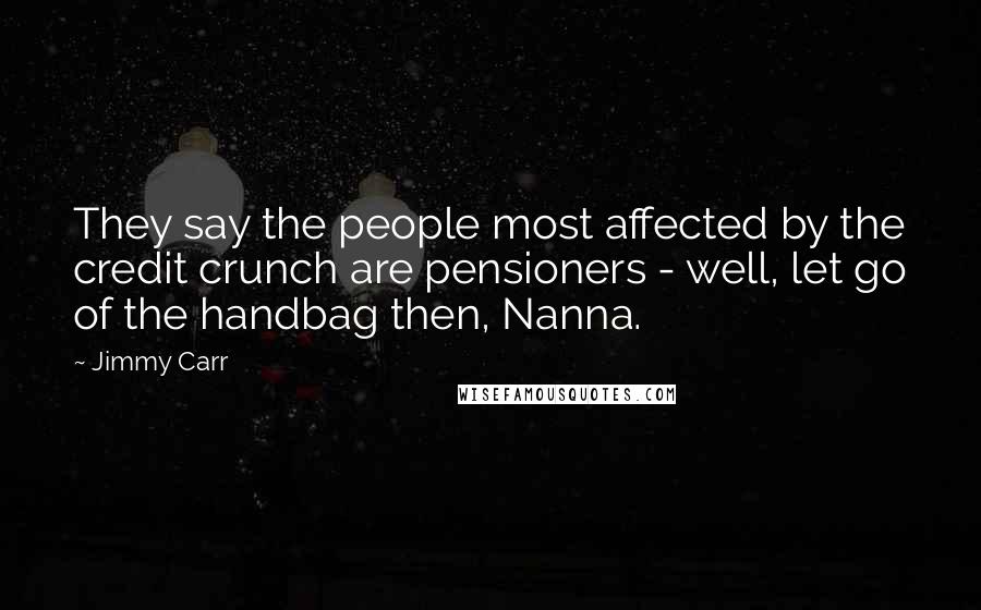 Jimmy Carr Quotes: They say the people most affected by the credit crunch are pensioners - well, let go of the handbag then, Nanna.