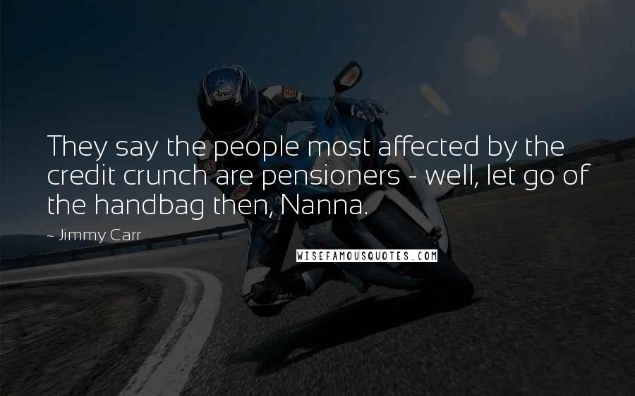 Jimmy Carr Quotes: They say the people most affected by the credit crunch are pensioners - well, let go of the handbag then, Nanna.