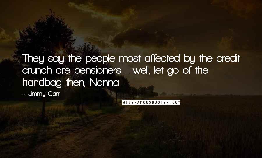 Jimmy Carr Quotes: They say the people most affected by the credit crunch are pensioners - well, let go of the handbag then, Nanna.