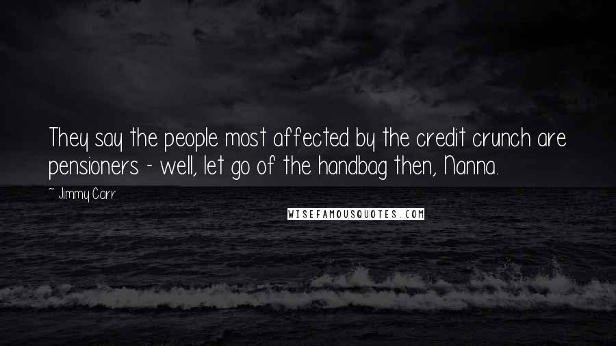 Jimmy Carr Quotes: They say the people most affected by the credit crunch are pensioners - well, let go of the handbag then, Nanna.