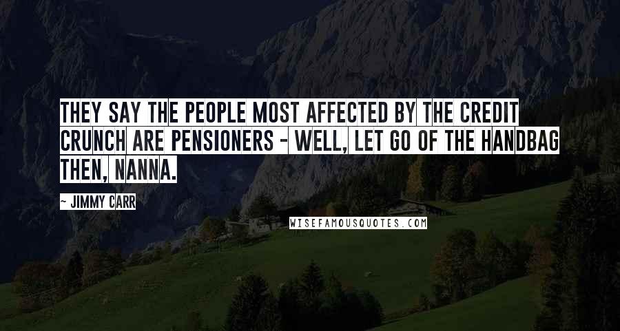 Jimmy Carr Quotes: They say the people most affected by the credit crunch are pensioners - well, let go of the handbag then, Nanna.