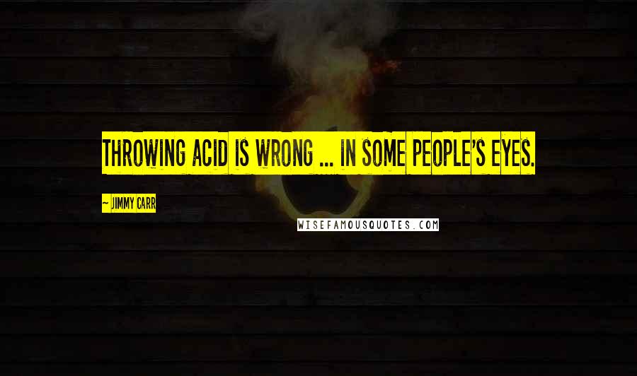 Jimmy Carr Quotes: Throwing acid is wrong ... in some people's eyes.