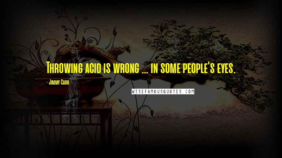 Jimmy Carr Quotes: Throwing acid is wrong ... in some people's eyes.