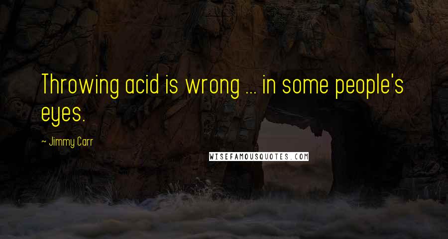 Jimmy Carr Quotes: Throwing acid is wrong ... in some people's eyes.