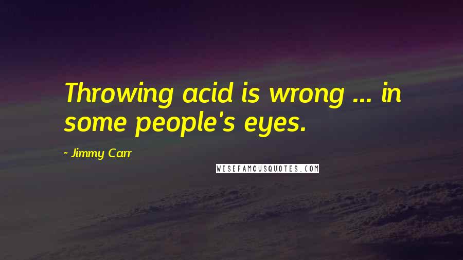 Jimmy Carr Quotes: Throwing acid is wrong ... in some people's eyes.