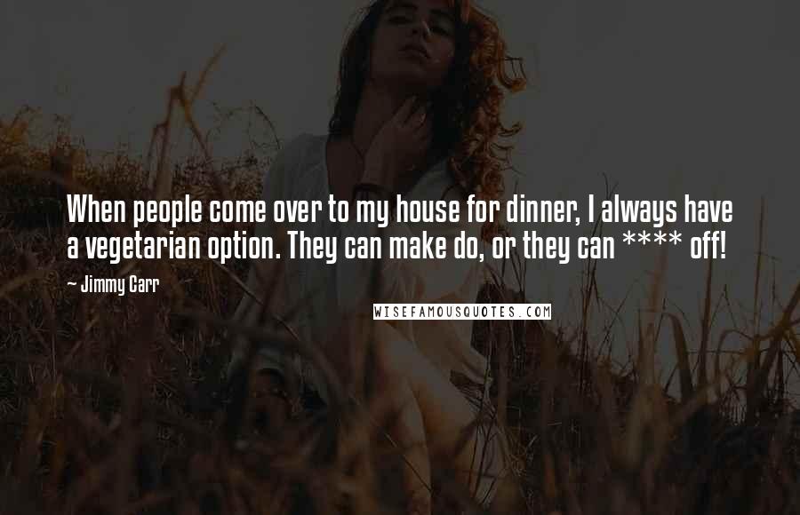 Jimmy Carr Quotes: When people come over to my house for dinner, I always have a vegetarian option. They can make do, or they can **** off!